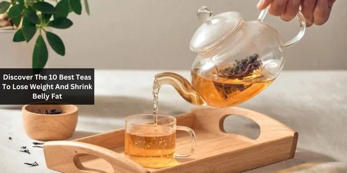 Discover The 10 Best Teas To Lose Weight And Shrink Belly Fat